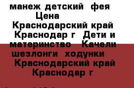 манеж детский “фея“ › Цена ­ 2 000 - Краснодарский край, Краснодар г. Дети и материнство » Качели, шезлонги, ходунки   . Краснодарский край,Краснодар г.